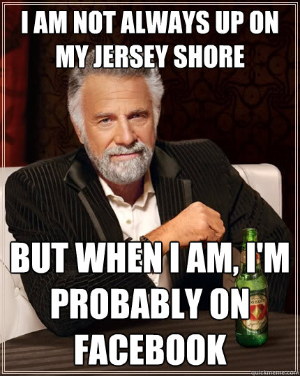 I am not always up on my Jersey Shore But when I am, I'm probably on facebook - I am not always up on my Jersey Shore But when I am, I'm probably on facebook  The Most Interesting Man In The World