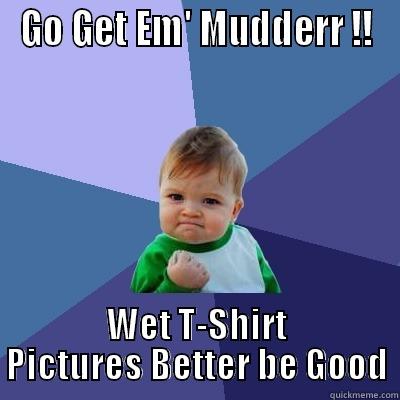 GO GET EM' MUDDERR !! WET T-SHIRT PICTURES BETTER BE GOOD Success Kid