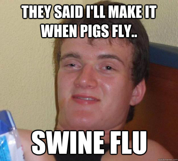 They said i'll make it when pigs fly.. swine flu - They said i'll make it when pigs fly.. swine flu  10 Guy