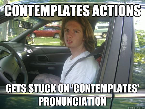 contemplates actions gets stuck on 'contemplates' pronunciation   Scumbag Common Tater