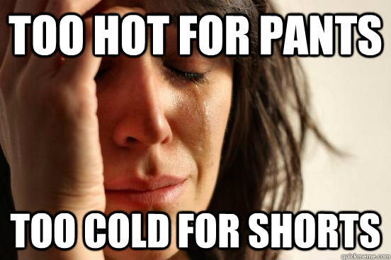 Too Hot for Pants Too cold for shorts - Too Hot for Pants Too cold for shorts  First World Problems