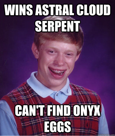 Wins Astral Cloud Serpent Can't find Onyx Eggs  Bad Luck Brian