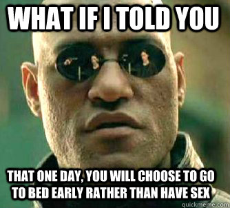 what if i told you that one day, you will choose to go to bed early rather than have sex  Matrix Morpheus