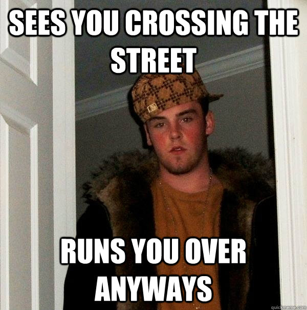 Sees you crossing the street Runs you over anyways  Scumbag Steve