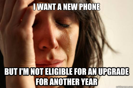 I want a new phone But I'm not eligible for an upgrade for another year - I want a new phone But I'm not eligible for an upgrade for another year  First World Problems