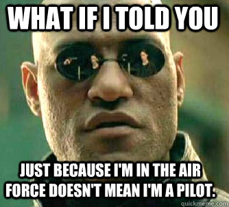 what if i told you Just because i'm in the Air Force doesn't mean i'm a pilot.  Matrix Morpheus