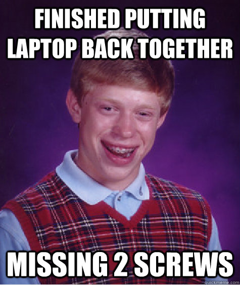 finished putting laptop back together missing 2 screws  Bad Luck Brian