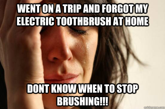 Went on a trip and forgot my electric toothbrush at home dont know when to stop brushing!!! - Went on a trip and forgot my electric toothbrush at home dont know when to stop brushing!!!  First World Problems