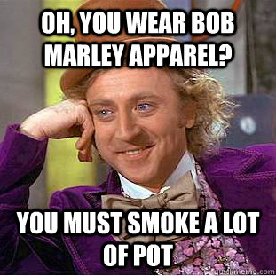 Oh, you wear bob Marley apparel? You must smoke a lot of pot  Creepy Wonka