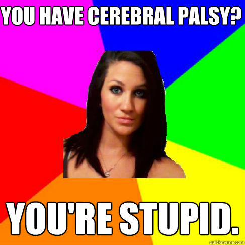 you have cerebral palsy? You're stupid.  Heather