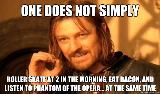 One Does Not Simply roller skate at 2 in the morning, eat bacon, and listen to phantom of the opera... at the same time  Boromir