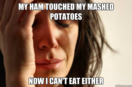 My ham touched my mashed potatoes now i can't eat either  First World Problems