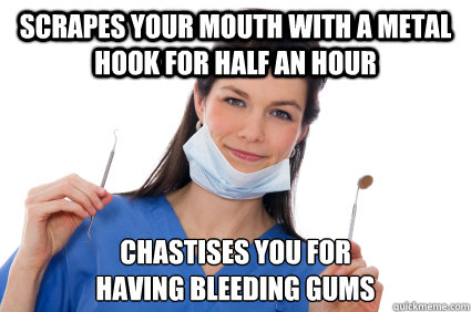 Scrapes your mouth with a metal hook for half an hour Chastises you for
having bleeding gums - Scrapes your mouth with a metal hook for half an hour Chastises you for
having bleeding gums  Not Helpful Hygenist