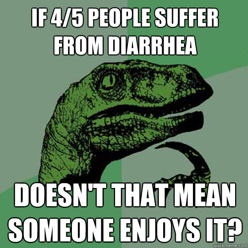 If 4/5 people suffer from diarrhea  Doesn't that mean someone enjoys it?  Philosoraptor