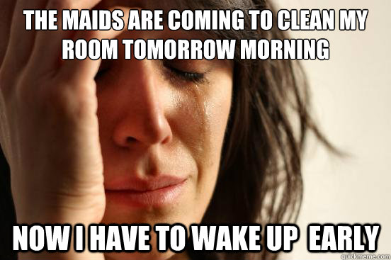 The maids are coming to clean my room tomorrow morning Now I have to wake up  early  First World Problems