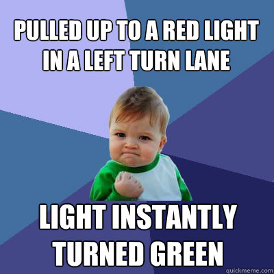 pulled up to a red light in a left turn lane light instantly turned green  Success Baby