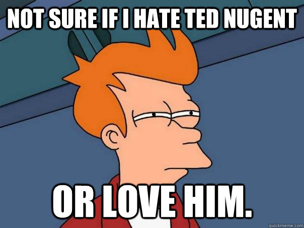 Not sure if I hate ted nugent Or love him.  Futurama Fry