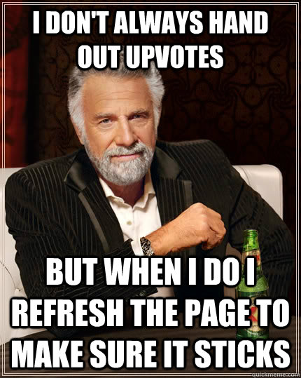 i don't always hand out upvotes but when I do i refresh the page to make sure it sticks  The Most Interesting Man In The World