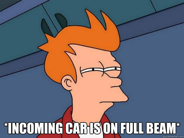  *incoming car is on full beam*  Futurama Fry