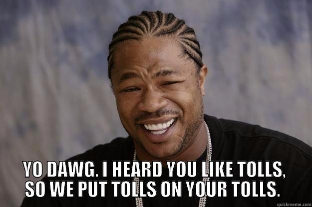  YO DAWG. I HEARD YOU LIKE TOLLS, SO WE PUT TOLLS ON YOUR TOLLS.  Xzibit meme