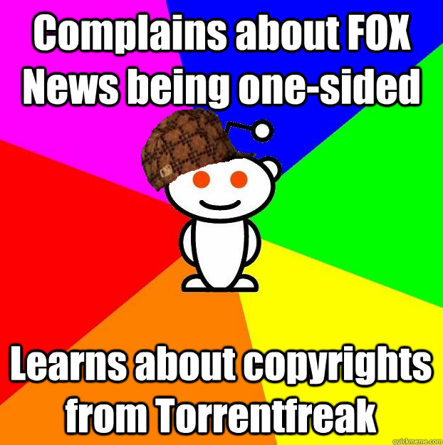 Complains about FOX News being one-sided Learns about copyrights from Torrentfreak  Scumbag Redditor