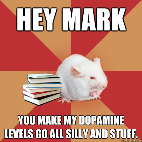 Hey Mark You make my dopamine levels go all silly and stuff.  Science Major Mouse