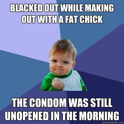 Blacked out while making out with a fat chick the condom was still unopened in the morning - Blacked out while making out with a fat chick the condom was still unopened in the morning  Success Kid