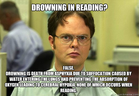 Drowning in reading? False.
Drowning is death from asphyxia due to suffocation caused by water entering the lungs and preventing the absorption of oxygen leading to cerebral hypoxia, none of which occurs when reading.  Dwight