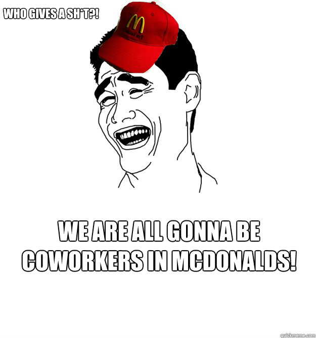 WHO GIVES A SH*T?! WE ARE ALL GONNA BE COWORKERS IN MCDONALDS!  Yao ming Mcdonalds