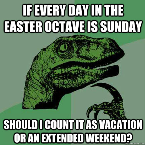 If every day in the Easter octave is Sunday should I count it as vacation or an extended weekend?  Philosoraptor