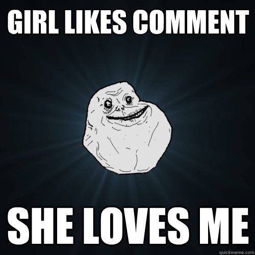 GIRL LIKES COMMENT SHE LOVES ME - GIRL LIKES COMMENT SHE LOVES ME  Forever Alone