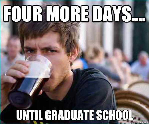 Four more days.... Until graduate school  Lazy College Senior