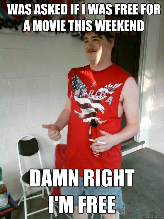 Was asked if I was free for a movie this weekend DAMN RIGHT 
I'M FREE  Redneck Randal