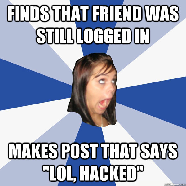 Finds that friend was still logged in Makes post that says 