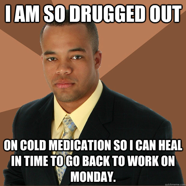 I am so drugged out On cold medication so I can heal in time to go back to work on Monday. - I am so drugged out On cold medication so I can heal in time to go back to work on Monday.  Successful Black Man