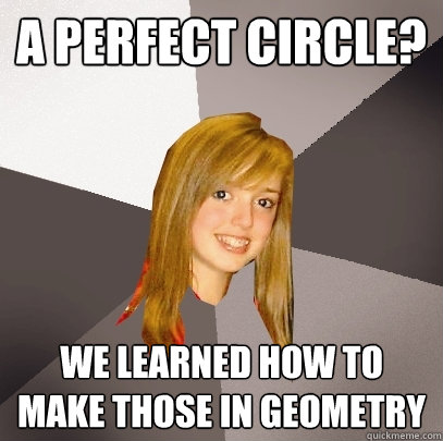 A perfect circle? we learned how to make those in geometry  Musically Oblivious 8th Grader