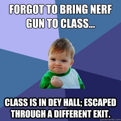 Forgot to bring nerf gun to class... Class is in Dey Hall; escaped through a different exit.  Success Kid