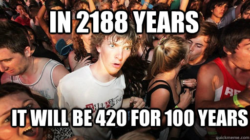 In 2188 years it will be 420 for 100 years  Sudden Clarity Clarence