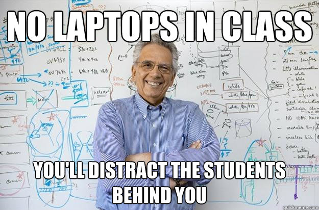 No laptops in class you'll distract the students behind you  Engineering Professor