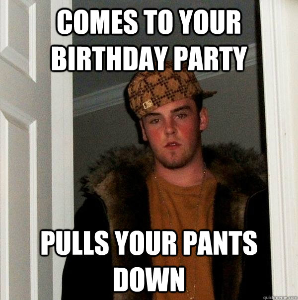 Comes to your birthday party Pulls your pants down  Scumbag Steve