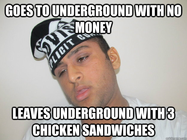 goes to underground with no money leaves underground with 3 chicken sandwiches   