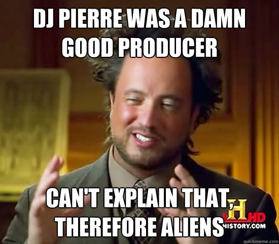 DJ PIERRE WAS A DAMN GOOD PRODUCER CAN'T EXPLAIN THAT, THEREFORE ALIENS  Ancient Aliens