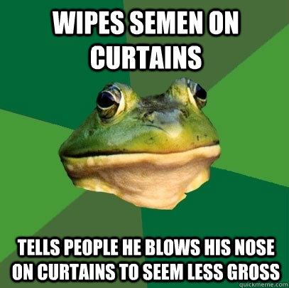 wipes semen on curtains tells people he blows his nose on curtains to seem less gross - wipes semen on curtains tells people he blows his nose on curtains to seem less gross  Foul Bachelor Frog