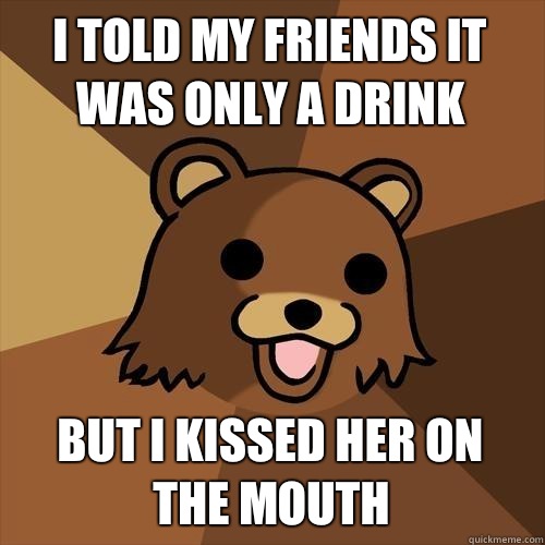 I told my friends it 
Was only a drink But I kissed her on the mouth - I told my friends it 
Was only a drink But I kissed her on the mouth  Pedobear