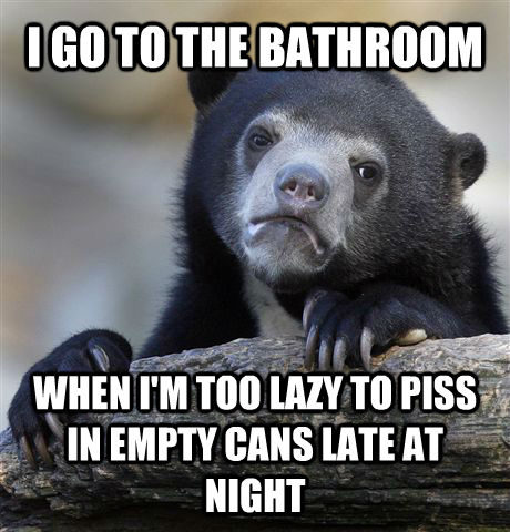 I GO TO THE BATHROOM WHEN I'M TOO LAZY TO PISS IN EMPTY CANS LATE AT NIGHT  Confession Bear