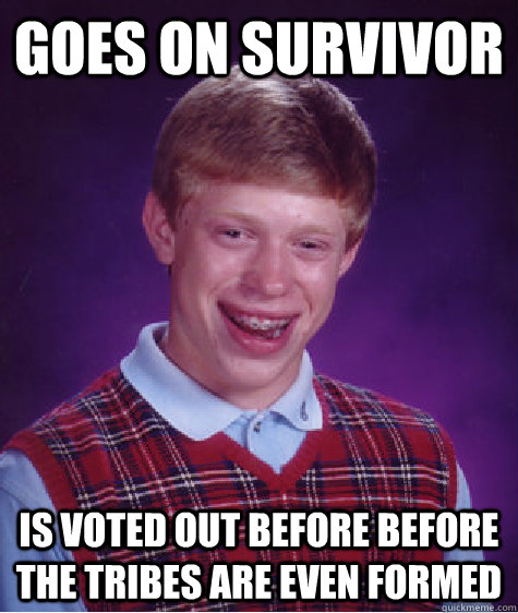 Goes on Survivor Is voted out before before the tribes are even formed  Bad Luck Brian