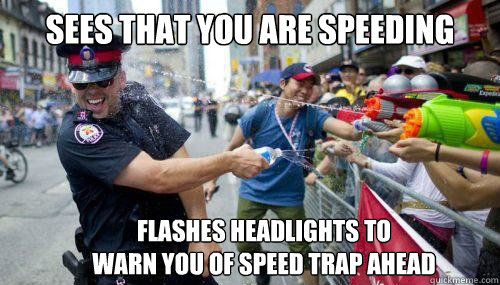 Sees that you are speeding flashes headlights to 
warn you of speed trap ahead  Good Guy Cop