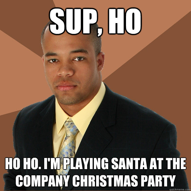 sup, ho ho ho. I'm playing Santa at the company christmas party - sup, ho ho ho. I'm playing Santa at the company christmas party  Successful Black Man