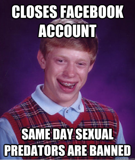 Closes facebook account  same day sexual predators are banned  Bad Luck Brian