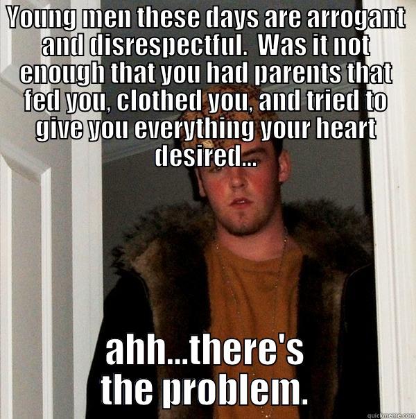 YOUNG MEN THESE DAYS ARE ARROGANT AND DISRESPECTFUL.  WAS IT NOT ENOUGH THAT YOU HAD PARENTS THAT FED YOU, CLOTHED YOU, AND TRIED TO GIVE YOU EVERYTHING YOUR HEART DESIRED… AHH…THERE'S THE PROBLEM. Scumbag Steve